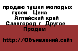 продаю тушки молодых гусей › Цена ­ 220 - Алтайский край, Славгород г. Другое » Продам   